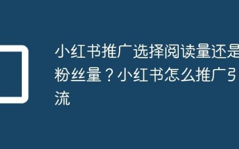 小红书推广选择阅读量还是粉丝量？小红书怎么推广引流