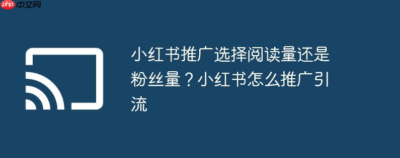 小红书推广选择阅读量还是粉丝量?小红书怎么推广引流