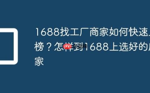 1688找工厂商家如何快速上榜？怎样到1688上选好的厂家