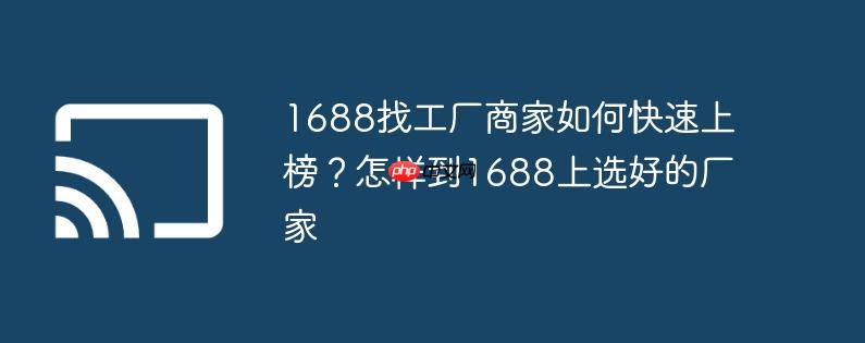 1688找工厂商家如何快速上榜?怎样到1688上选好的厂家