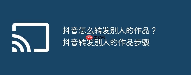 抖音怎么转发别人的作品?抖音转发别人的作品步骤