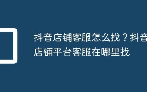 抖音店铺客服怎么找？抖音店铺平台客服在哪里找
