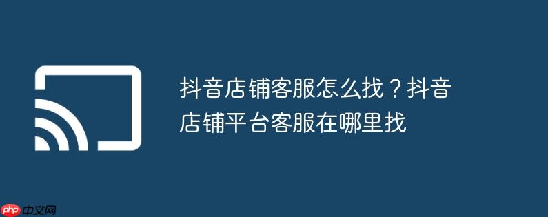 抖音店铺客服怎么找?抖音店铺平台客服在哪里找