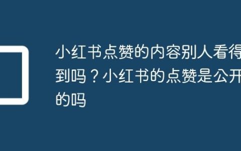 小红书点赞的内容别人看得到吗？小红书的点赞是公开的吗