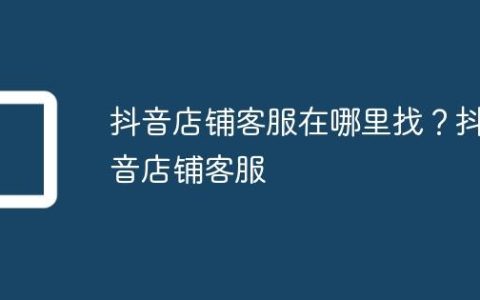 抖音店铺客服在哪里找？抖音店铺客服
