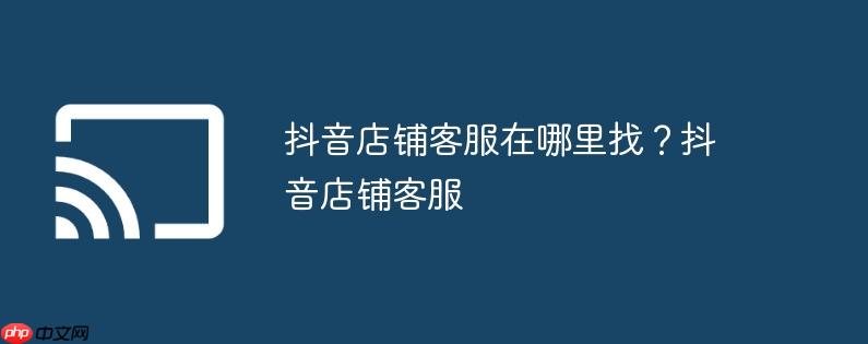 抖音店铺客服在哪里找?抖音店铺客服
