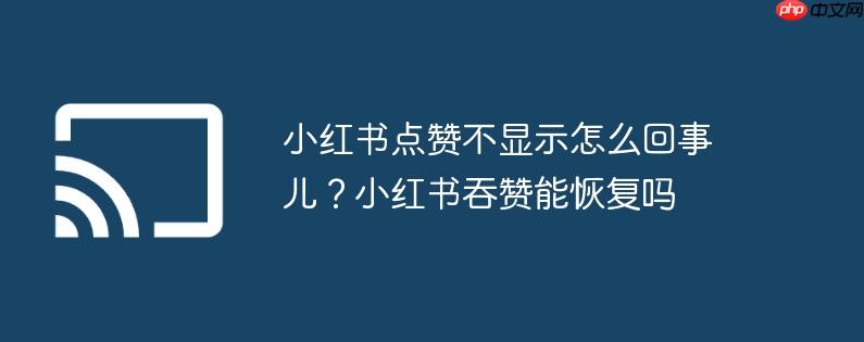 小红书点赞不显示怎么回事儿?小红书吞赞能恢复吗