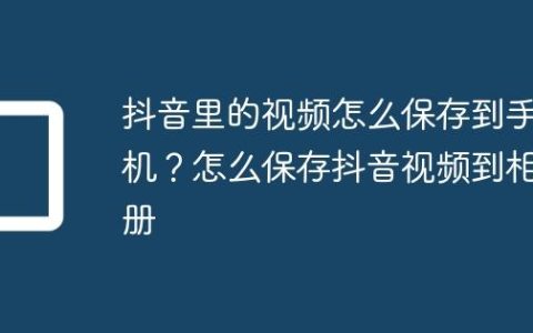 抖音里的视频怎么保存到手机？怎么保存抖音视频到相册