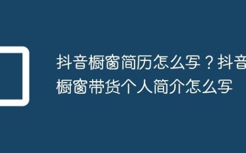 抖音橱窗简历怎么写？抖音橱窗带货个人简介怎么写