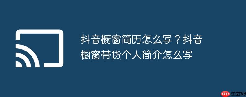 抖音橱窗简历怎么写?抖音橱窗带货个人简介怎么写