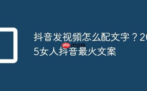 抖音发视频怎么配文字？2025女人抖音最火文案