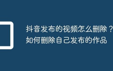 抖音发布的视频怎么删除？如何删除自己发布的作品