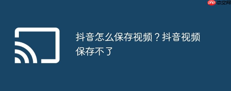 抖音怎么保存视频?抖音视频保存不了