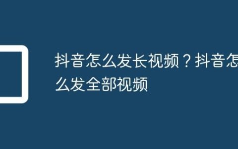 抖音怎么发长视频？抖音怎么发全部视频
