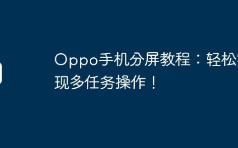 Oppo手机分屏教程：轻松实现多任务操作！