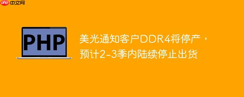 美光通知客户ddr4将停产,预计2-3季内陆续停止出货