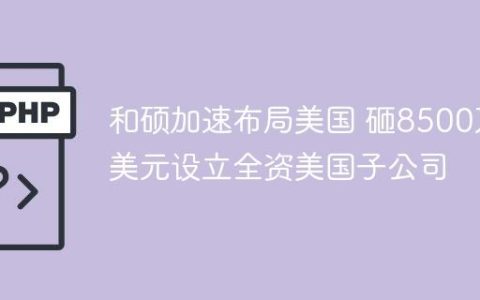 和硕加速布局美国 砸8500万美元设立全资美国子公司