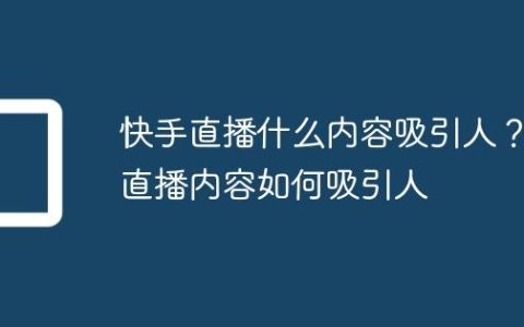快手直播什么内容吸引人？直播内容如何吸引人