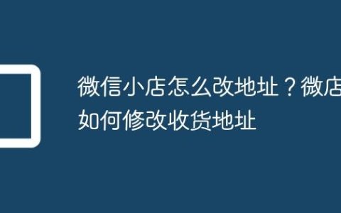 微信小店怎么改地址？微店如何修改收货地址