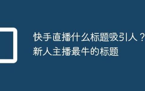 快手直播什么标题吸引人？新人主播最牛的标题