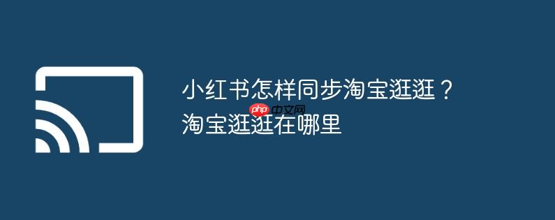 小红书怎样同步淘宝逛逛?淘宝逛逛在哪里