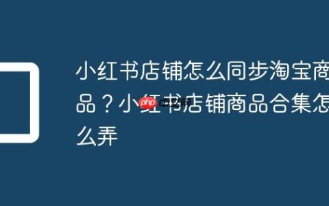 小红书店铺怎么同步淘宝商品？小红书店铺商品合集怎么弄