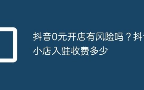 抖音0元开店有风险吗？抖音小店入驻收费多少