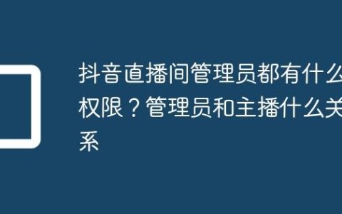 抖音直播间管理员都有什么权限？管理员和主播什么关系