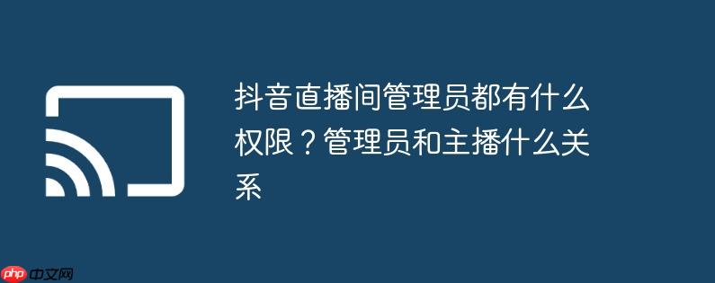 抖音直播间管理员都有什么权限?管理员和主播什么关系