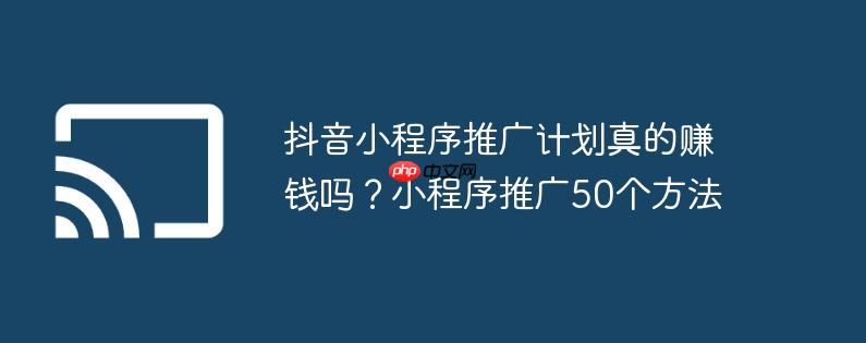 抖音小程序推广计划真的赚钱吗?小程序推广50个方法
