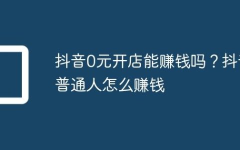 抖音0元开店能赚钱吗？抖音普通人怎么赚钱