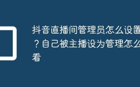 抖音直播间管理员怎么设置？自己被主播设为管理怎么看