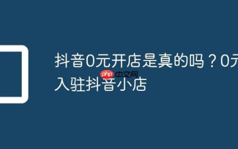 抖音0元开店是真的吗？0元入驻抖音小店
