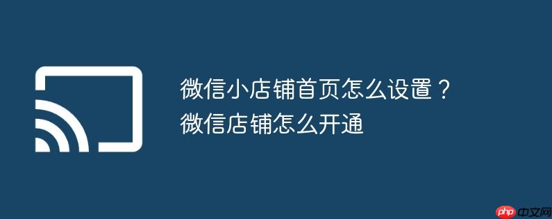 微信小店铺首页怎么设置?微信店铺怎么开通