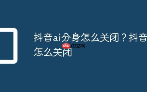 抖音ai分身怎么关闭？抖音AI怎么关闭