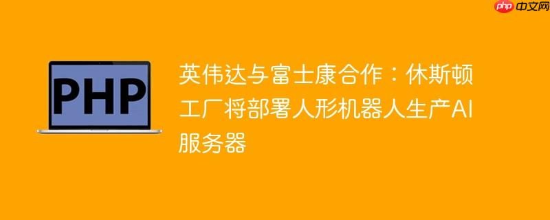英伟达与富士康合作:休斯顿工厂将部署人形机器人生产ai服务器