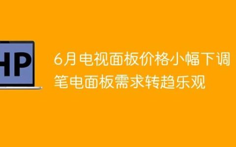 6月电视面板价格小幅下调，笔电面板需求转趋乐观
