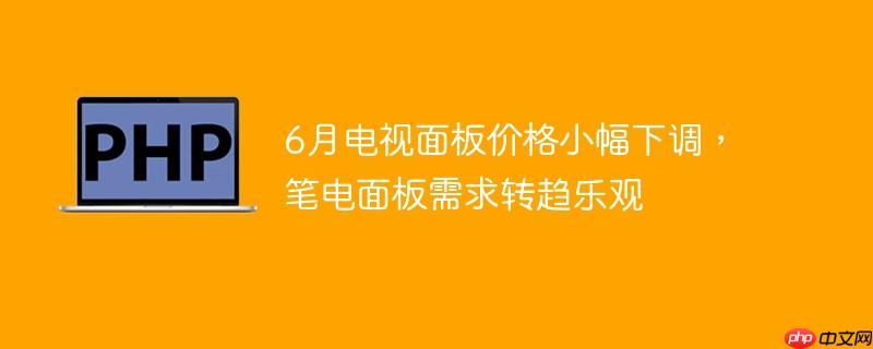 6月电视面板价格小幅下调,笔电面板需求转趋乐观