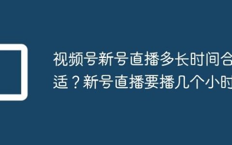 视频号新号直播多长时间合适？新号直播要播几个小时