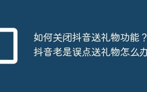如何关闭抖音送礼物功能？抖音老是误点送礼物怎么办
