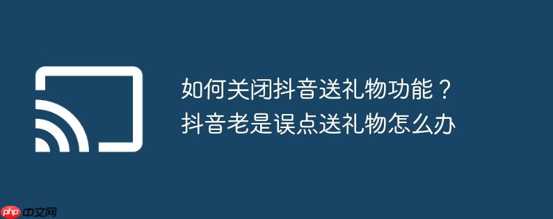 如何关闭抖音送礼物功能?抖音老是误点送礼物怎么办