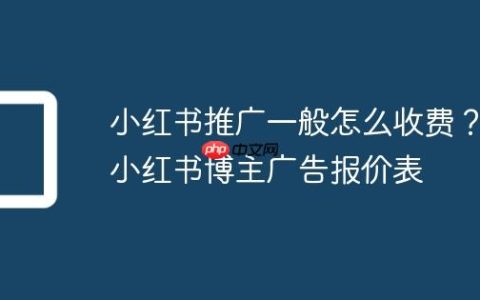 小红书推广一般怎么收费？小红书博主广告报价表