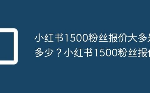 小红书1500粉丝报价大多是多少？小红书1500粉丝报价