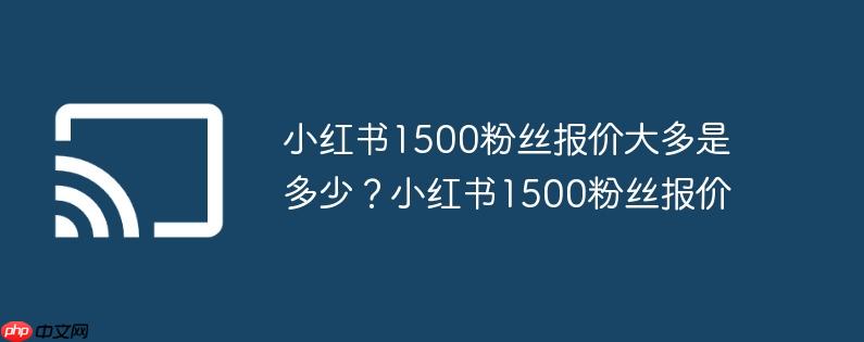 小红书1500粉丝报价大多是多少?小红书1500粉丝报价