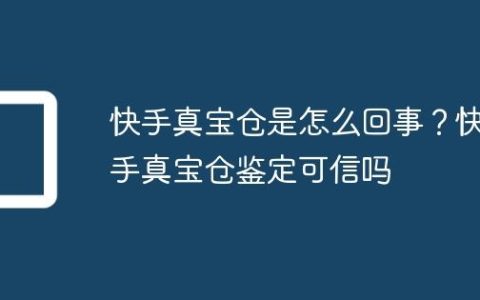 快手真宝仓是怎么回事？快手真宝仓鉴定可信吗