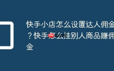 快手小店怎么设置达人佣金？快手怎么挂别人商品赚佣金