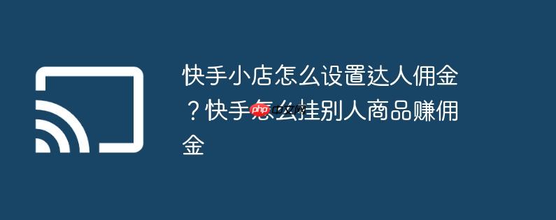 快手小店怎么设置达人佣金?快手怎么挂别人商品赚佣金