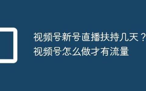 视频号新号直播扶持几天？视频号怎么做才有流量