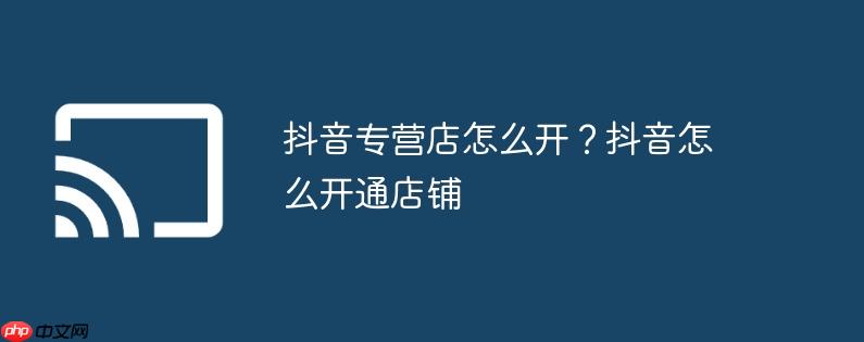 抖音专营店怎么开?抖音怎么开通店铺