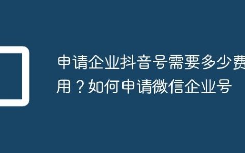 申请企业抖音号需要多少费用？如何申请微信企业号